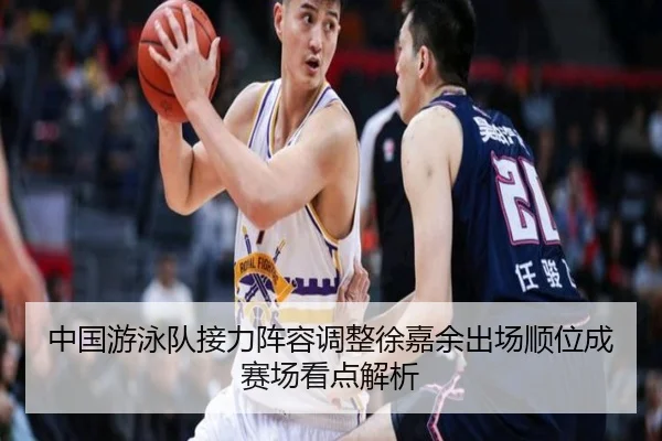 中国游泳队接力阵容调整徐嘉余出场顺位成赛场看点解析