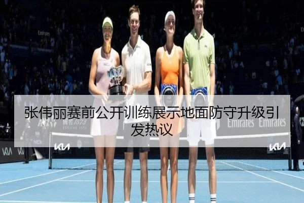 张伟丽赛前公开训练展示地面防守升级引发热议