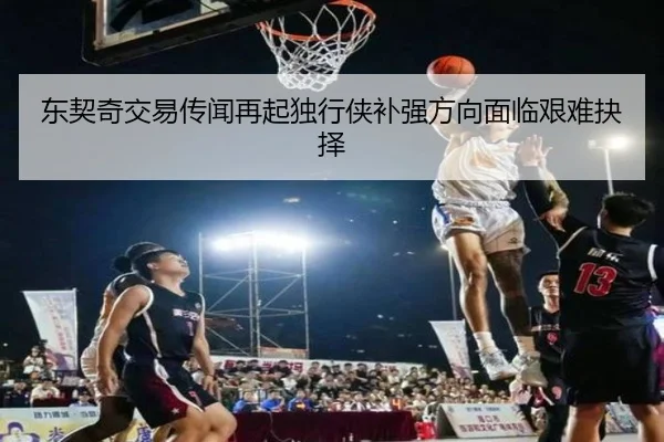 东契奇交易传闻再起独行侠补强方向面临艰难抉择