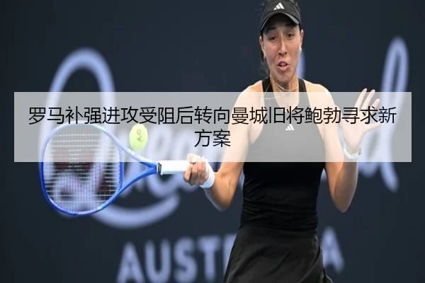 罗马补强进攻受阻后转向曼城旧将鲍勃寻求新方案