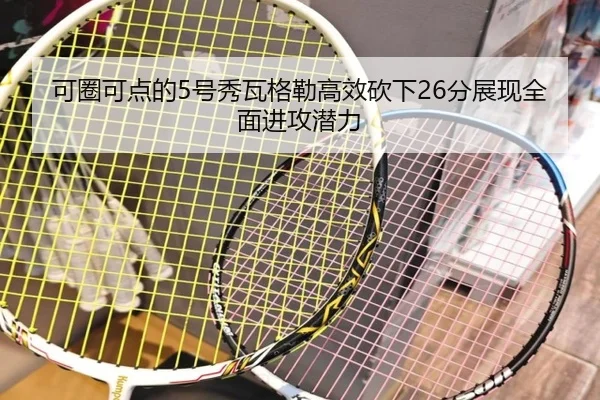 可圈可点的5号秀瓦格勒高效砍下26分展现全面进攻潜力