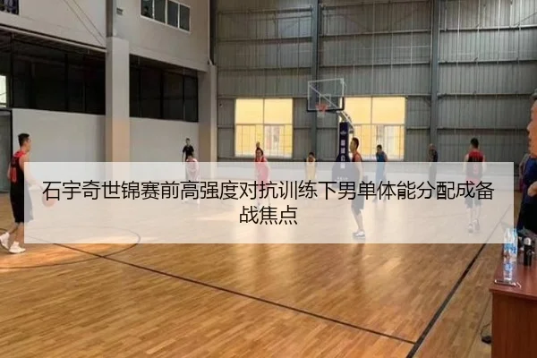 石宇奇世锦赛前高强度对抗训练下男单体能分配成备战焦点
