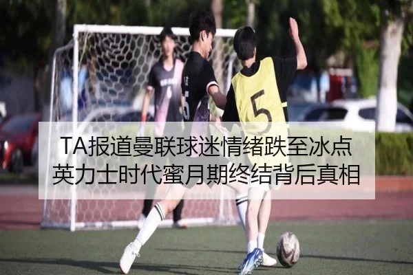 TA报道曼联球迷情绪跌至冰点 英力士时代蜜月期终结背后真相